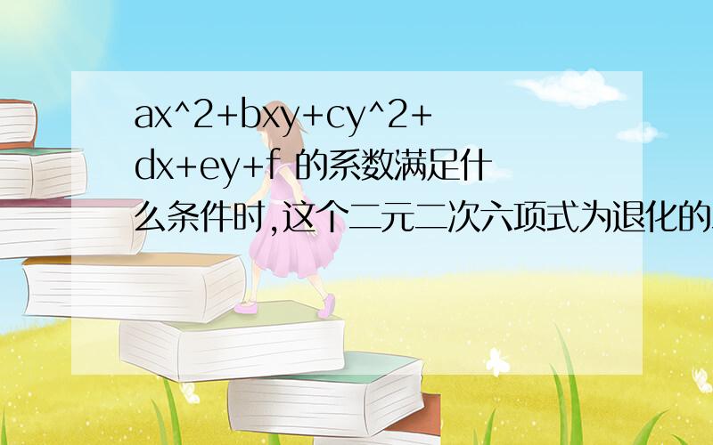 ax^2+bxy+cy^2+dx+ey+f 的系数满足什么条件时,这个二元二次六项式为退化的二次