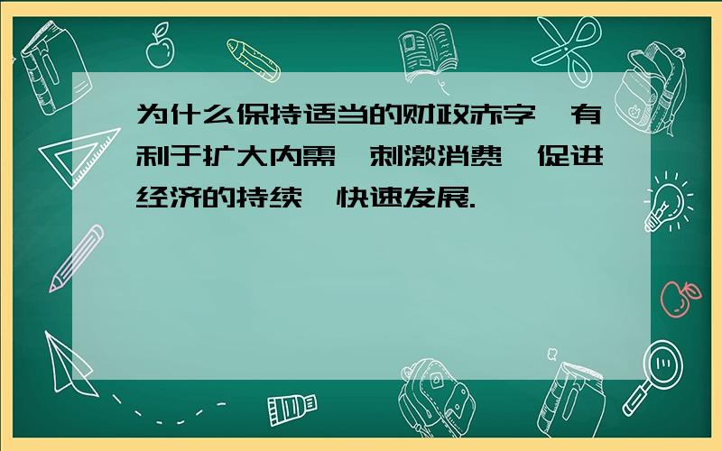 为什么保持适当的财政赤字,有利于扩大内需,刺激消费,促进经济的持续、快速发展.