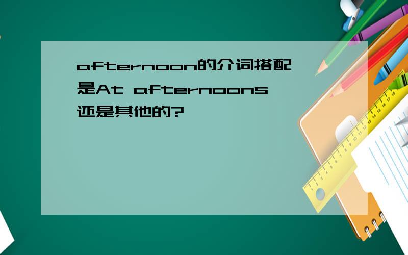 afternoon的介词搭配是At afternoons还是其他的?