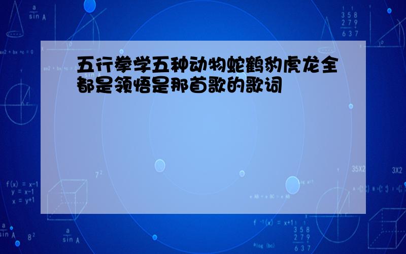 五行拳学五种动物蛇鹤豹虎龙全都是领悟是那首歌的歌词