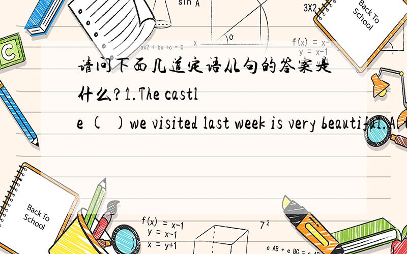 请问下面几道定语从句的答案是什么?1.The castle ( )we visited last week is very beautiful.A.that B.in which C.where D.in that2.Believe it or not,the water we flush down our toilets ( )as fresh water!A.start B.has started C.had started D