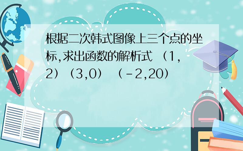 根据二次韩式图像上三个点的坐标,求出函数的解析式 （1,2）（3,0） （-2,20）