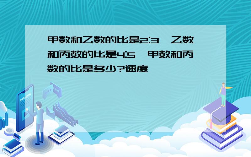 甲数和乙数的比是2:3,乙数和丙数的比是4:5,甲数和丙数的比是多少?速度`````````有算式更好`