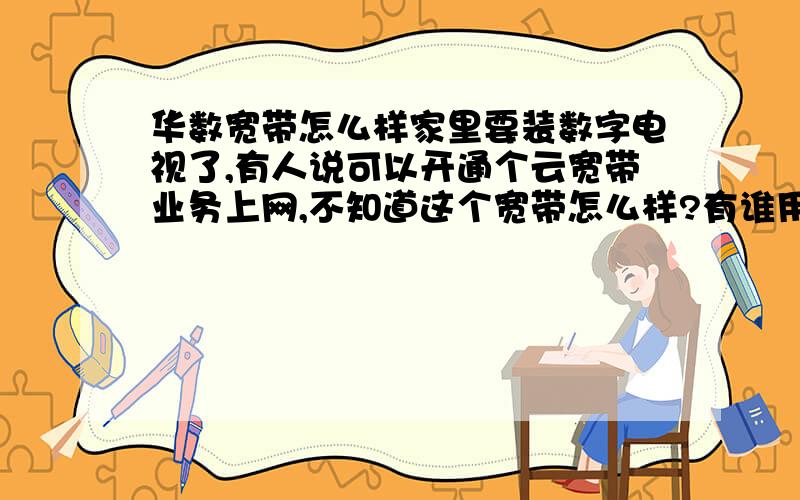 华数宽带怎么样家里要装数字电视了,有人说可以开通个云宽带业务上网,不知道这个宽带怎么样?有谁用过请指教