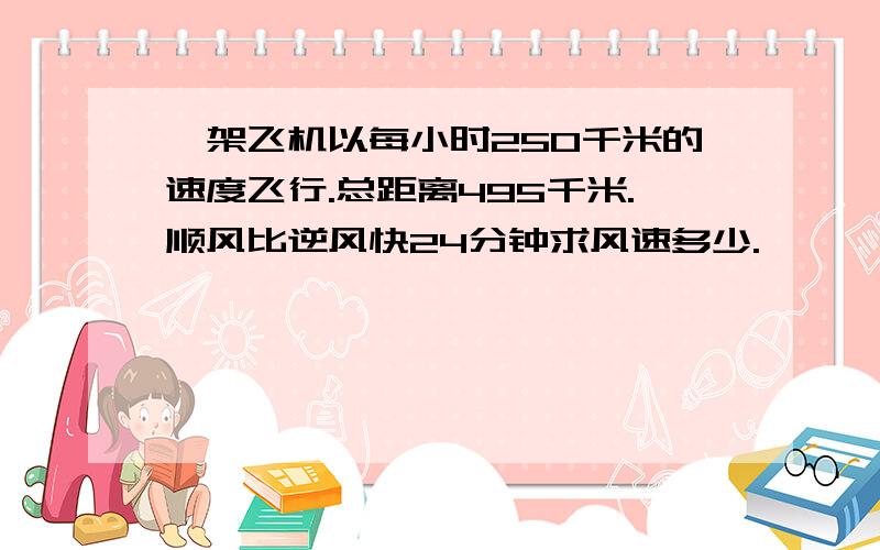 一架飞机以每小时250千米的速度飞行.总距离495千米.顺风比逆风快24分钟求风速多少.