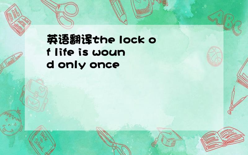 英语翻译the lock of life is wound only once