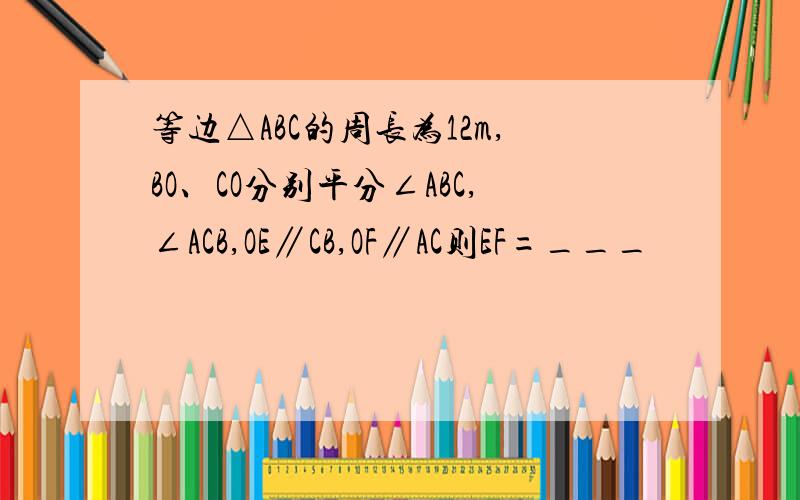 等边△ABC的周长为12m,BO、CO分别平分∠ABC,∠ACB,OE∥CB,OF∥AC则EF=___