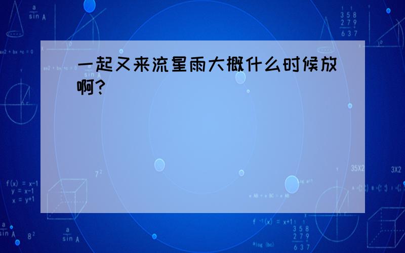 一起又来流星雨大概什么时候放啊?