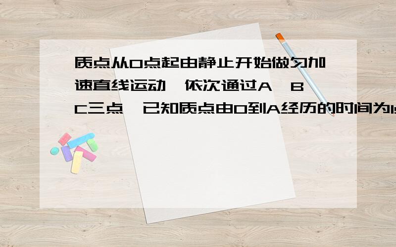 质点从O点起由静止开始做匀加速直线运动,依次通过A、B、C三点,已知质点由O到A经历的时间为1s,OA的距离为4m,质点由A到B经历的时间为2s,BC的距离为28m,求AB的距离质点在BC段运动的平均速度【今