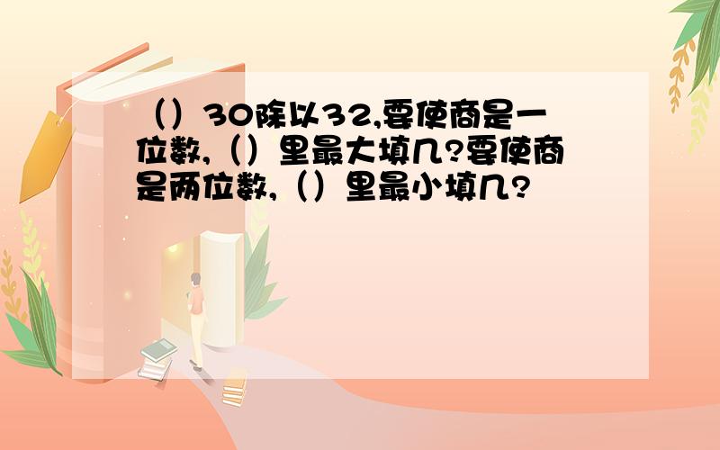 （）30除以32,要使商是一位数,（）里最大填几?要使商是两位数,（）里最小填几?