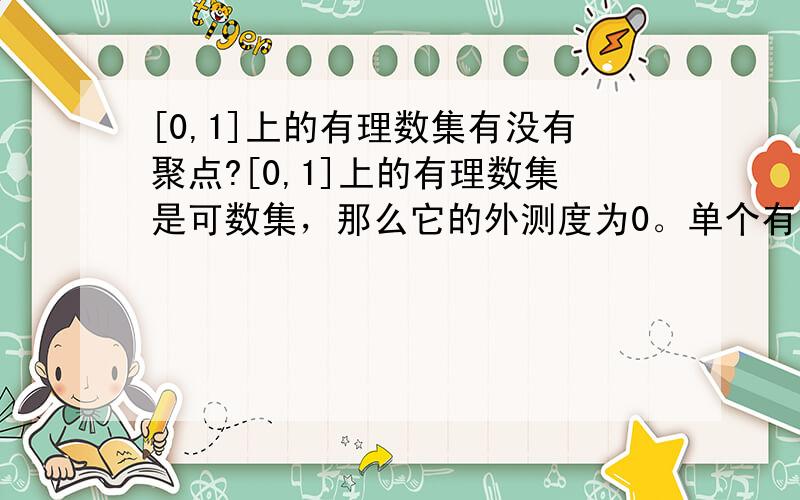 [0,1]上的有理数集有没有聚点?[0,1]上的有理数集是可数集，那么它的外测度为0。单个有理数构成的集合的外测度为0，那么，不是必存在一个这个有理数的空心领域，交上这[0,1]上的有理数集