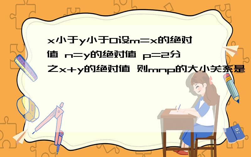 x小于y小于0设m=x的绝对值 n=y的绝对值 p=2分之x+y的绝对值 则mnp的大小关系是