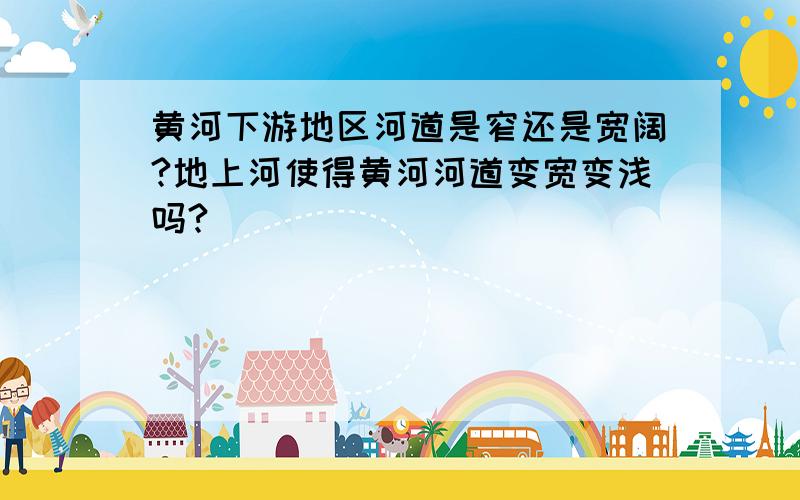 黄河下游地区河道是窄还是宽阔?地上河使得黄河河道变宽变浅吗?