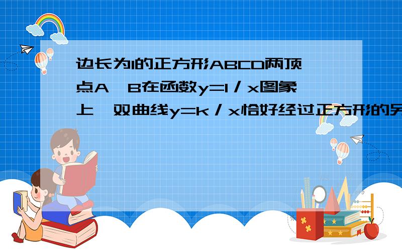 边长为1的正方形ABCD两顶点A,B在函数y=1／x图象上,双曲线y=k／x恰好经过正方形的另两个顶点CD,则K的?