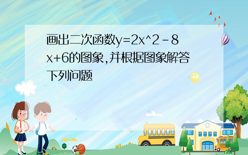 画出二次函数y=2x^2-8x+6的图象,并根据图象解答下列问题