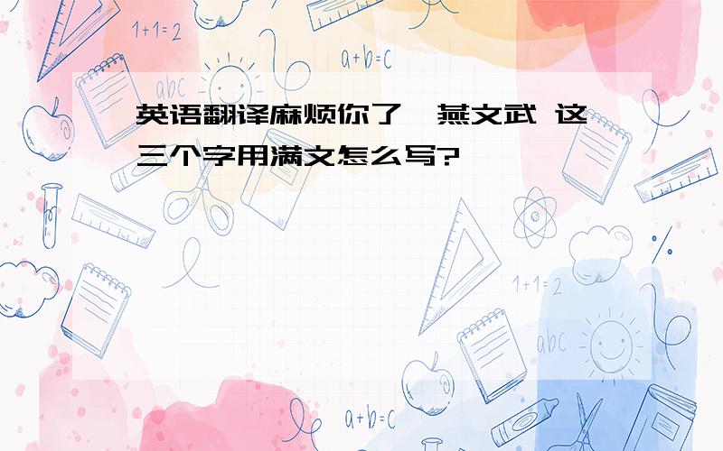 英语翻译麻烦你了,燕文武 这三个字用满文怎么写?