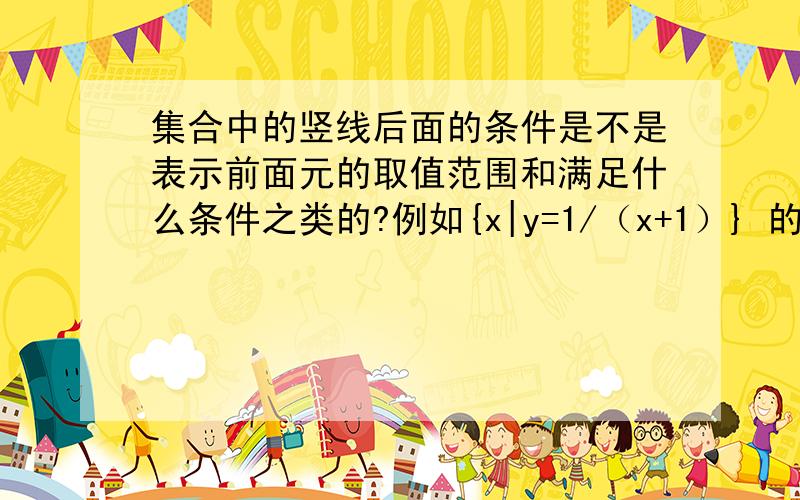 集合中的竖线后面的条件是不是表示前面元的取值范围和满足什么条件之类的?例如{x|y=1/（x+1）} 的意思是说这个集合里面只有X一个元 但是X要满足y=1/（x+1）是这个意思吗?