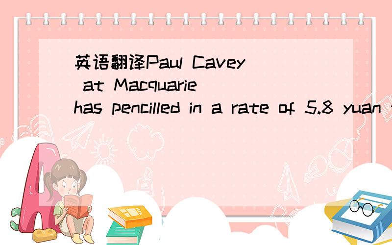 英语翻译Paul Cavey at Macquarie has pencilled in a rate of 5.8 yuan to the dollar for 2013翻译成这样：Paul Cavey在Macpuarie投行用笔写下2013年美元兑换人民币的汇率将下降为5.