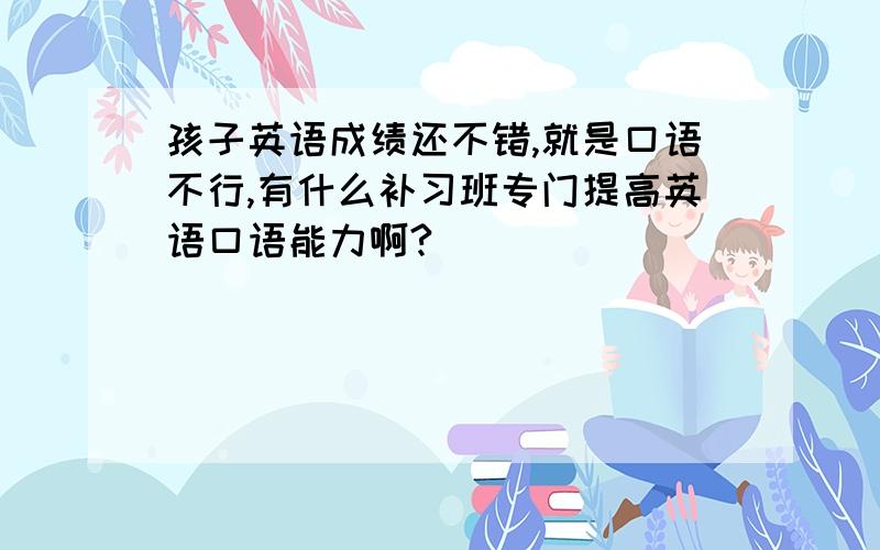 孩子英语成绩还不错,就是口语不行,有什么补习班专门提高英语口语能力啊?