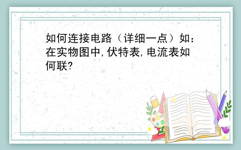 如何连接电路（详细一点）如：在实物图中,伏特表,电流表如何联?