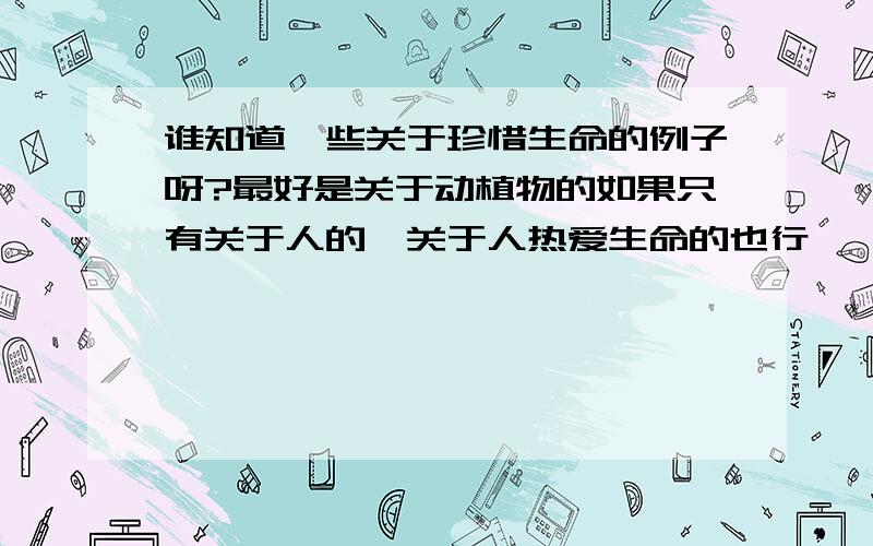 谁知道一些关于珍惜生命的例子呀?最好是关于动植物的如果只有关于人的,关于人热爱生命的也行