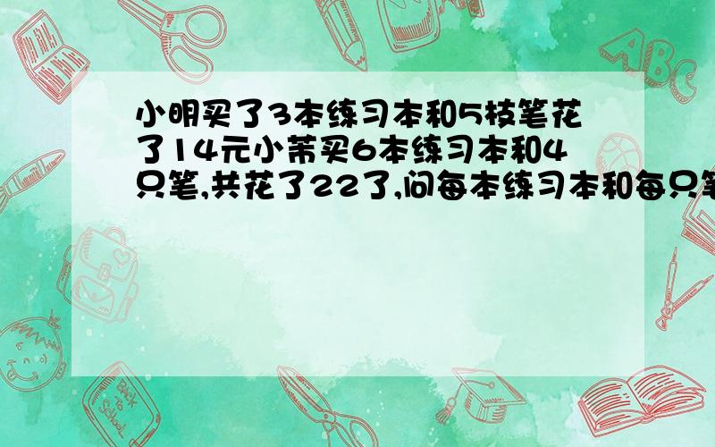 小明买了3本练习本和5枝笔花了14元小芾买6本练习本和4只笔,共花了22了,问每本练习本和每只笔各是多少元?