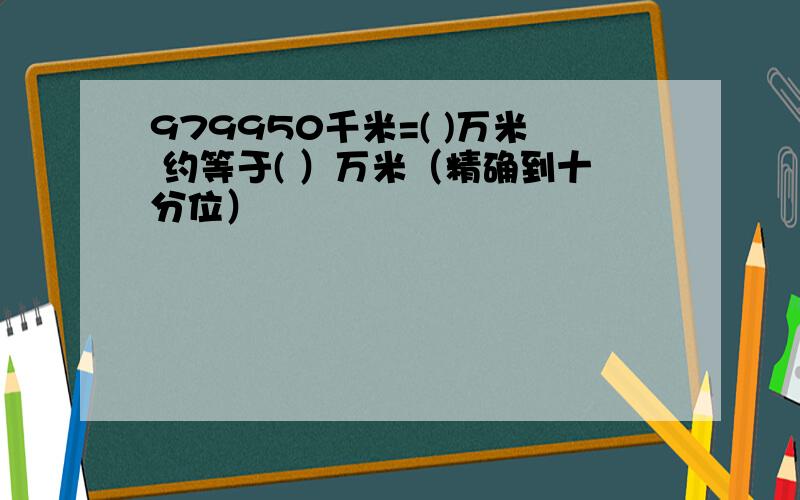 979950千米=( )万米 约等于( ）万米（精确到十分位）