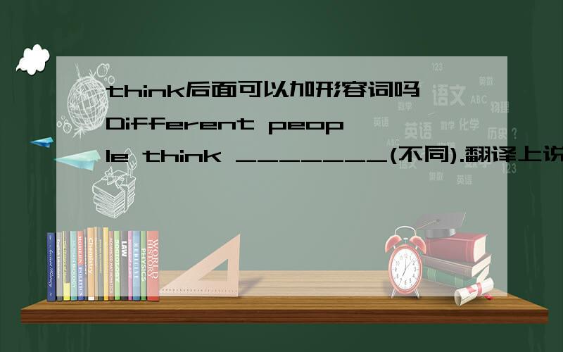 think后面可以加形容词吗Different people think _______(不同).翻译上说横线里填different