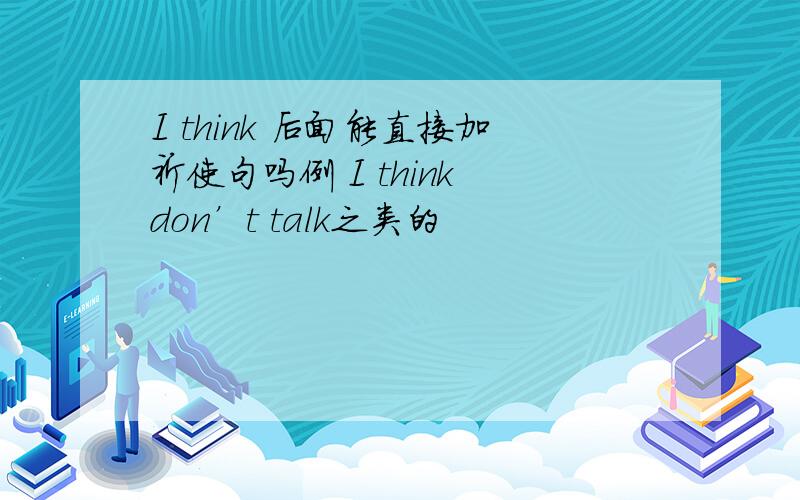 I think 后面能直接加祈使句吗例 I think don’t talk之类的