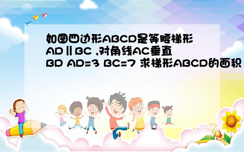 如图四边形ABCD是等腰梯形AD‖BC ,对角线AC垂直BD AD=3 BC=7 求梯形ABCD的面积 图形就是 一个梯形,左上角是A点 逆时针标上B C D 对角线AC⊥BD.要尽可能多的方法啊！