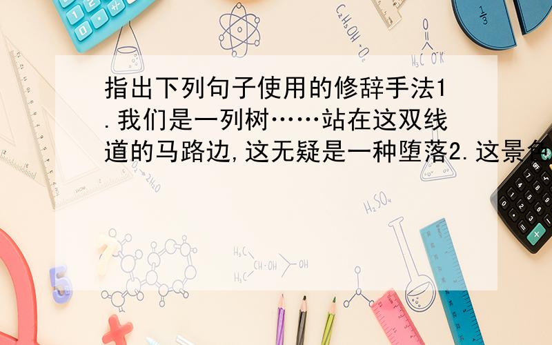 指出下列句子使用的修辞手法1.我们是一列树……站在这双线道的马路边,这无疑是一种堕落2.这景色不见得美,却是一幅秋日风情画