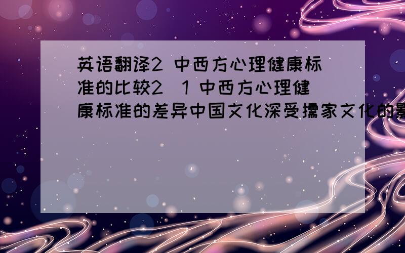 英语翻译2 中西方心理健康标准的比较2．1 中西方心理健康标准的差异中国文化深受儒家文化的影响,占主导地位的是主客统一的思想文化.西方深受基督教文化的影响,占主导地位的是主客二