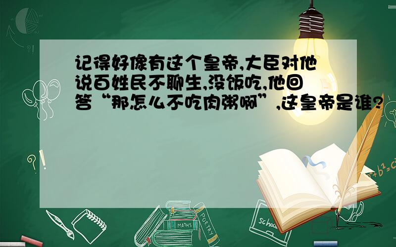 记得好像有这个皇帝,大臣对他说百姓民不聊生,没饭吃,他回答“那怎么不吃肉粥啊”,这皇帝是谁?