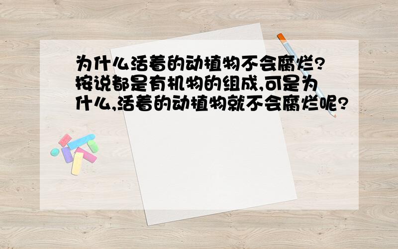 为什么活着的动植物不会腐烂?按说都是有机物的组成,可是为什么,活着的动植物就不会腐烂呢?