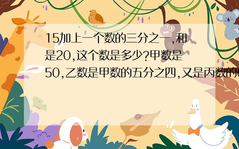 15加上一个数的三分之一,和是20,这个数是多少?甲数是50,乙数是甲数的五分之四,又是丙数的62.5％,丙数是多少?一个数2与七分之一的和相当于九分之七的45％，这个数是多少？