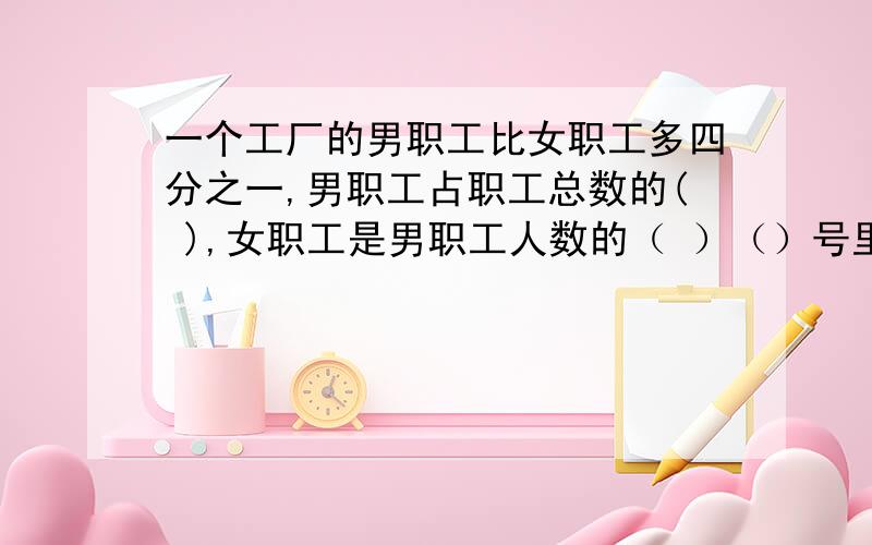 一个工厂的男职工比女职工多四分之一,男职工占职工总数的( ),女职工是男职工人数的（ ）（）号里填分数!