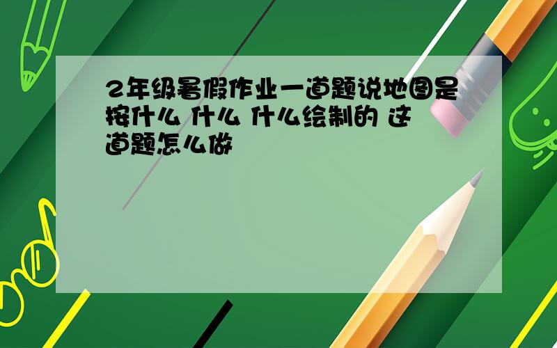 2年级暑假作业一道题说地图是按什么 什么 什么绘制的 这道题怎么做