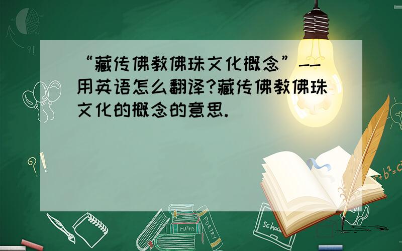 “藏传佛教佛珠文化概念”--用英语怎么翻译?藏传佛教佛珠文化的概念的意思.