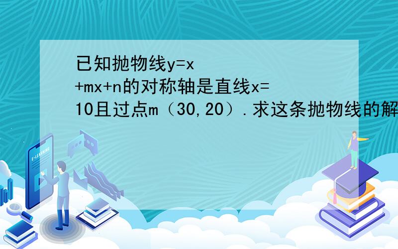 已知抛物线y=x²+mx+n的对称轴是直线x=10且过点m（30,20）.求这条抛物线的解析式