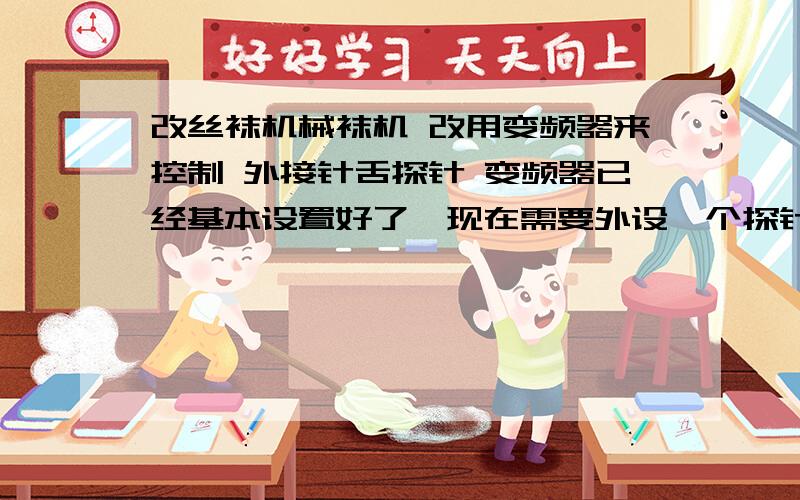 改丝袜机械袜机 改用变频器来控制 外接针舌探针 变频器已经基本设置好了,现在需要外设一个探针 探针接触的时间只有0.0001 用什么电路能让它控制 另外一个电路接通 1秒呢?0.5秒也行我要的