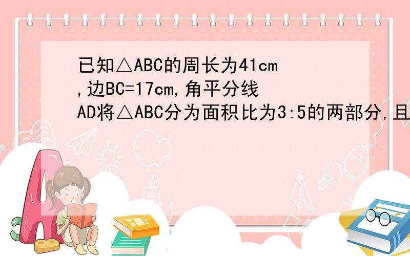 已知△ABC的周长为41cm,边BC=17cm,角平分线AD将△ABC分为面积比为3:5的两部分,且AB＜AC,求AB,AC的长                                 要有详细过程  拜托了同志们