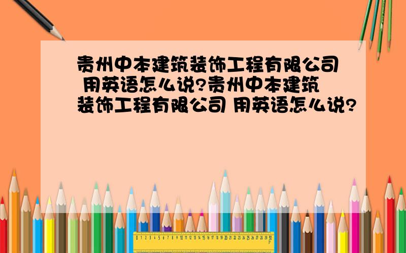 贵州中本建筑装饰工程有限公司 用英语怎么说?贵州中本建筑装饰工程有限公司 用英语怎么说?