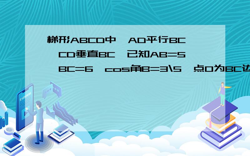 梯形ABCD中,AD平行BC,CD垂直BC,已知AB=5,BC=6,cos角B=3\5,点O为BC边上的动点,连接OD,以O为圆心,BO为半径的圆O为别交边AB于点P,交线段OD于点M,交射线BC于点N,连接MN.（1）当BO=AD时,求BP的长（2）点O运动的