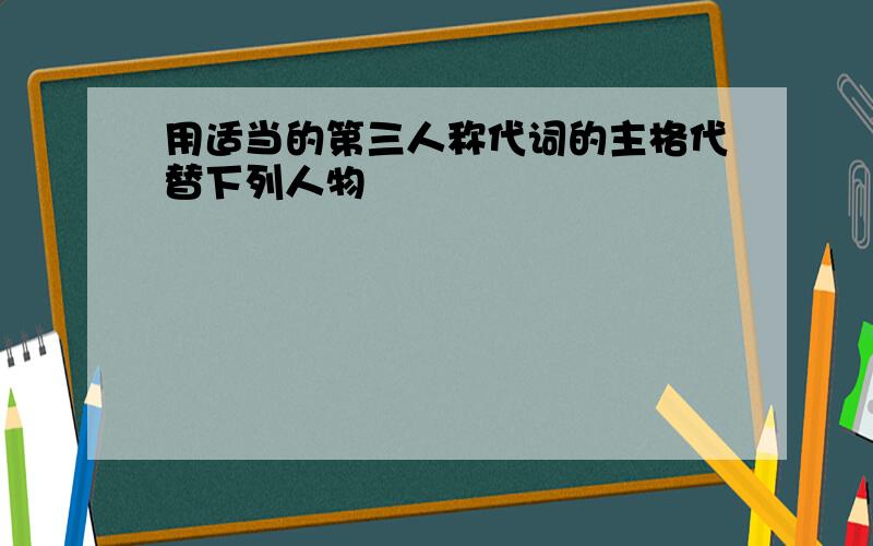 用适当的第三人称代词的主格代替下列人物