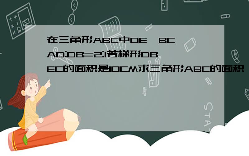 在三角形ABC中DE‖BC AD:DB=2:1若梯形DBEC的面积是10CM求三角形ABC的面积