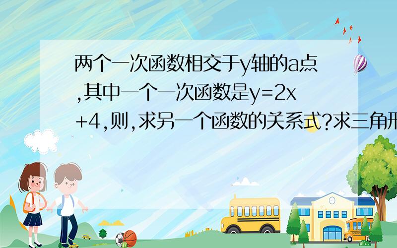 两个一次函数相交于y轴的a点,其中一个一次函数是y=2x+4,则,求另一个函数的关系式?求三角形abc的面积?加油啊