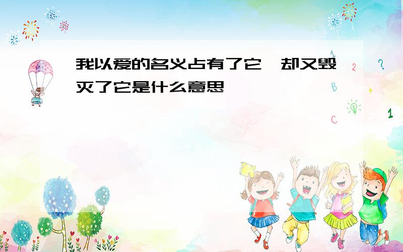 我以爱的名义占有了它,却又毁灭了它是什么意思