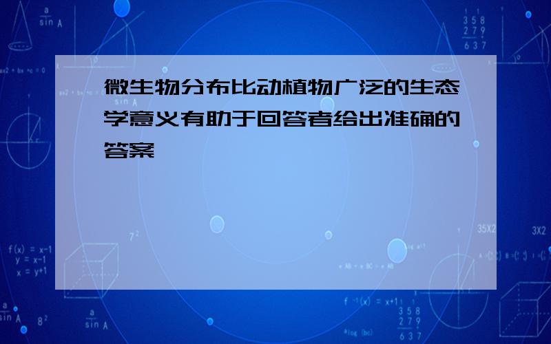 微生物分布比动植物广泛的生态学意义有助于回答者给出准确的答案