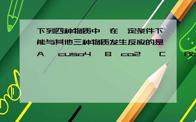 下列四种物质中,在一定条件下能与其他三种物质发生反应的是A   cuso4   B  co2    C    Naoh       DHNo3