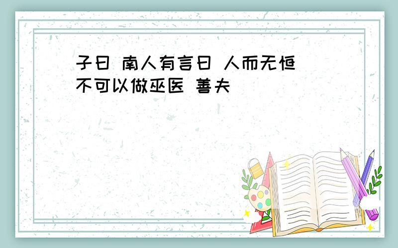 子曰 南人有言曰 人而无恒 不可以做巫医 善夫